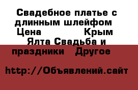 Свадебное платье с длинным шлейфом › Цена ­ 40 000 - Крым, Ялта Свадьба и праздники » Другое   